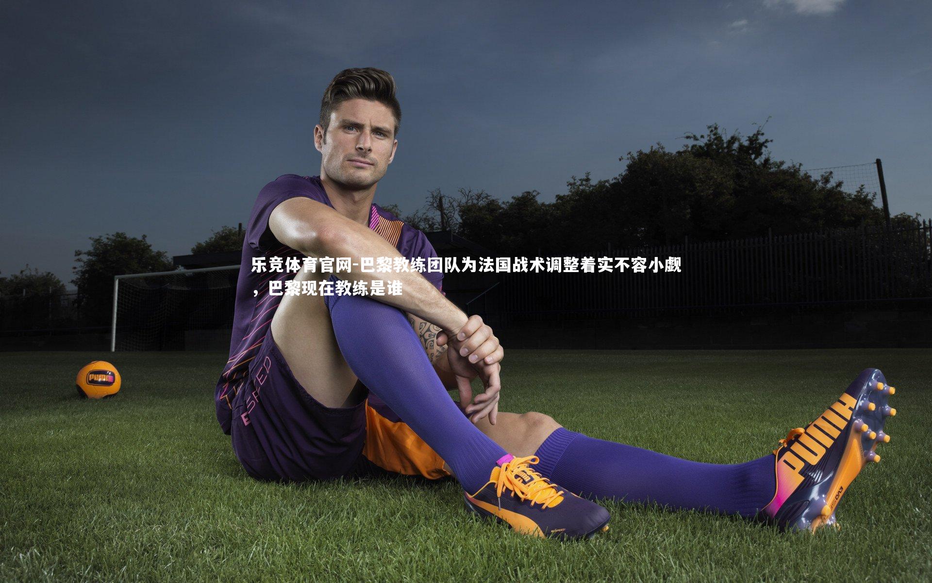 巴黎教练团队为法国战术调整着实不容小觑，巴黎现在教练是谁