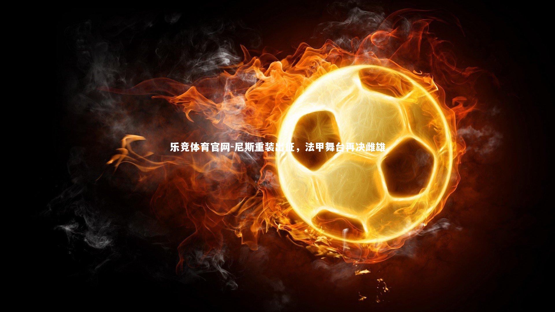 乐竞体育官网-尼斯重装出征，法甲舞台再决雌雄