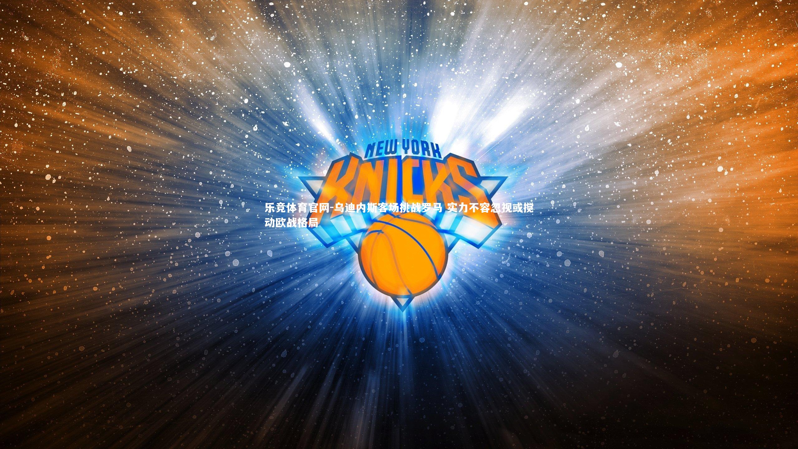 乐竞体育官网-乌迪内斯客场挑战罗马 实力不容忽视或搅动欧战格局