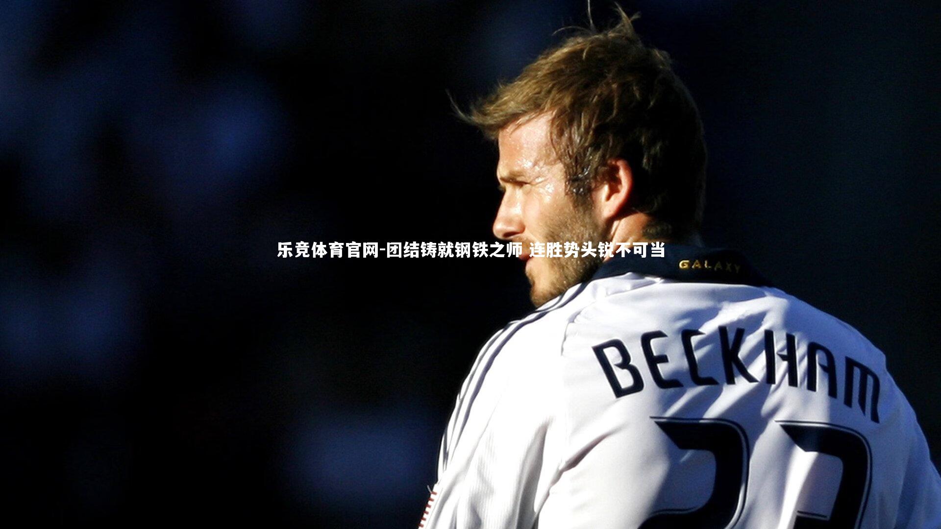 乐竞体育官网-团结铸就钢铁之师 连胜势头锐不可当