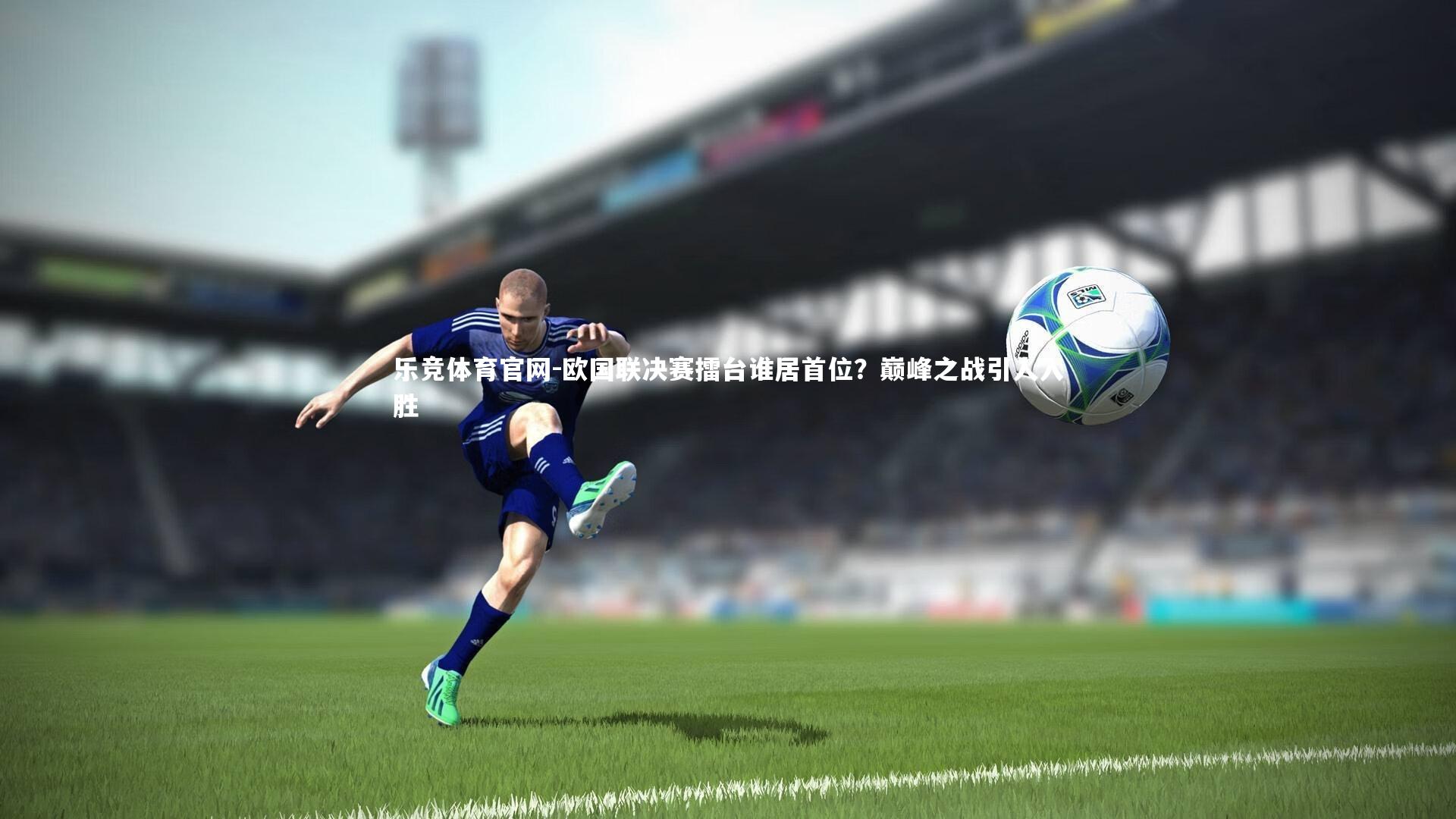 乐竞体育官网-欧国联决赛擂台谁居首位？巅峰之战引人入胜